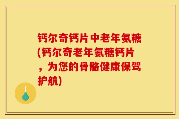 钙尔奇钙片中老年氨糖(钙尔奇老年氨糖钙片，为您的骨骼健康保驾护航)