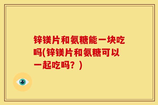 锌镁片和氨糖能一块吃吗(锌镁片和氨糖可以一起吃吗？)