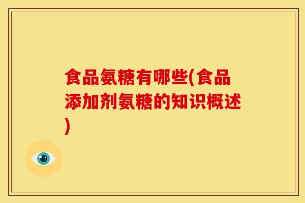 食品氨糖有哪些(食品添加剂氨糖的知识概述)
