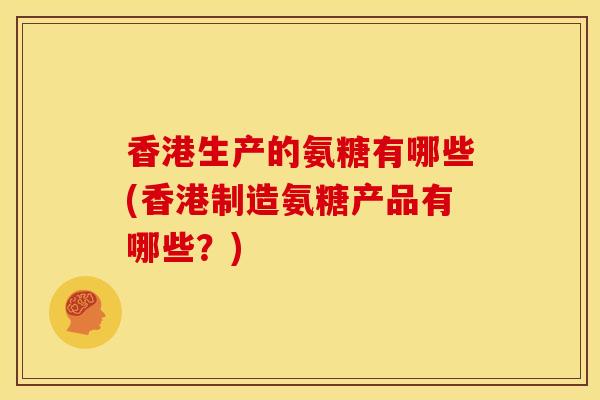 香港生产的氨糖有哪些(香港制造氨糖产品有哪些？)