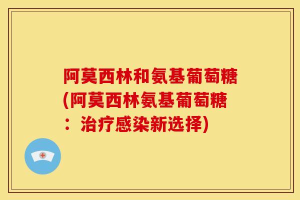 阿莫西林和氨基葡萄糖(阿莫西林氨基葡萄糖：治疗感染新选择)