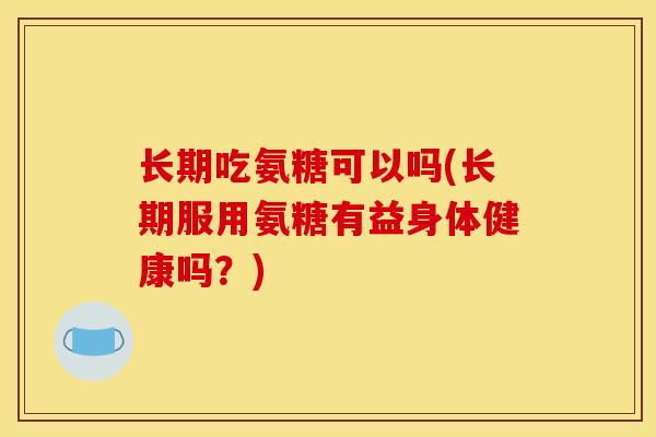 长期吃氨糖可以吗(长期服用氨糖有益身体健康吗？)