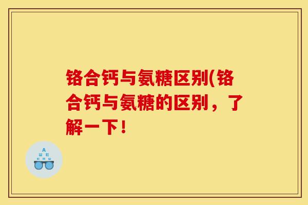 铬合钙与氨糖区别(铬合钙与氨糖的区别，了解一下！