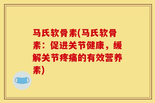 马氏软骨素(马氏软骨素：促进关节健康，缓解关节疼痛的有效营养素)