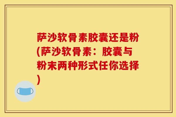 萨沙软骨素胶囊还是粉(萨沙软骨素：胶囊与粉末两种形式任你选择)