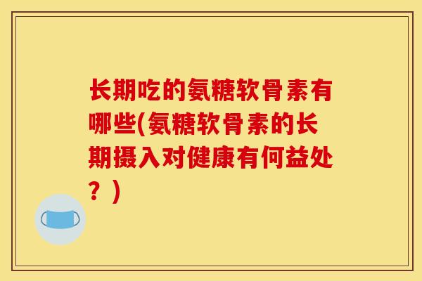 长期吃的氨糖软骨素有哪些(氨糖软骨素的长期摄入对健康有何益处？)