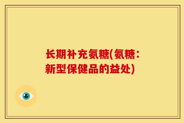 长期补充氨糖(氨糖：新型保健品的益处)