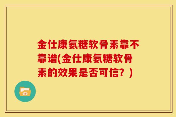 金仕康氨糖软骨素靠不靠谱(金仕康氨糖软骨素的效果是否可信？)