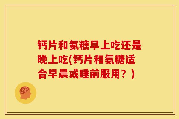 钙片和氨糖早上吃还是晚上吃(钙片和氨糖适合早晨或睡前服用？)