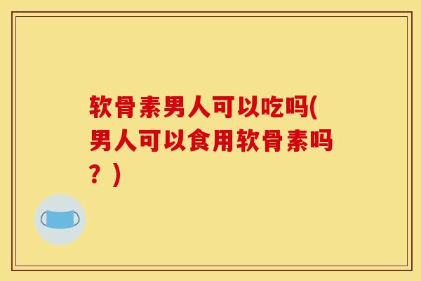 软骨素男人可以吃吗(男人可以食用软骨素吗？)