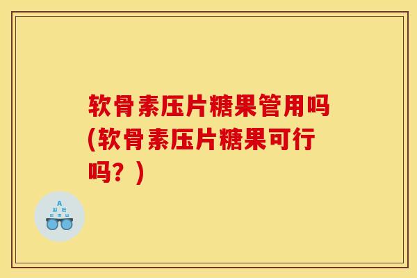 软骨素压片糖果管用吗(软骨素压片糖果可行吗？)