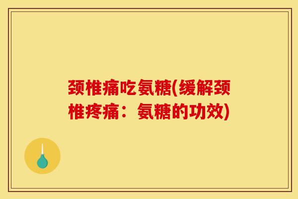 颈椎痛吃氨糖(缓解颈椎疼痛：氨糖的功效)