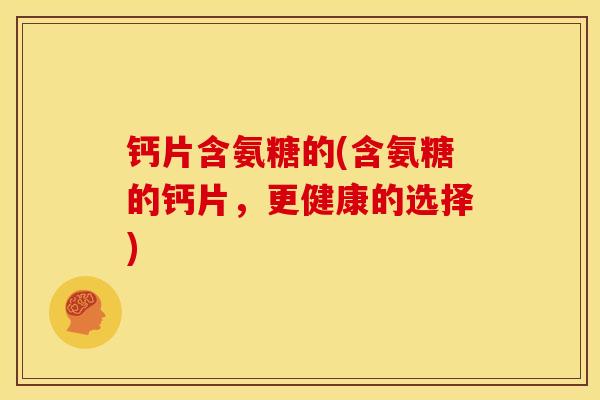 钙片含氨糖的(含氨糖的钙片，更健康的选择)