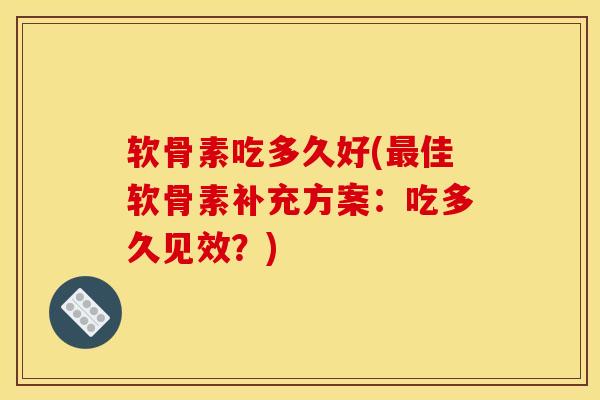 软骨素吃多久好(最佳软骨素补充方案：吃多久见效？)