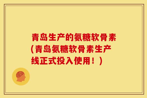 青岛生产的氨糖软骨素(青岛氨糖软骨素生产线正式投入使用！)