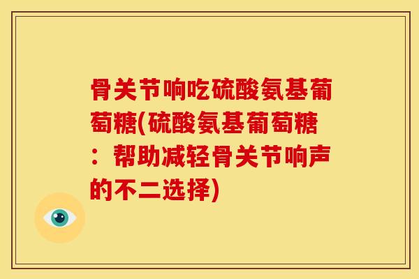 骨关节响吃硫酸氨基葡萄糖(硫酸氨基葡萄糖：帮助减轻骨关节响声的不二选择)