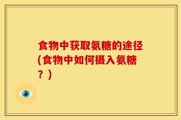 食物中获取氨糖的途径(食物中如何摄入氨糖？)