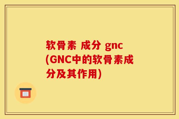 软骨素 成分 gnc(GNC中的软骨素成分及其作用)
