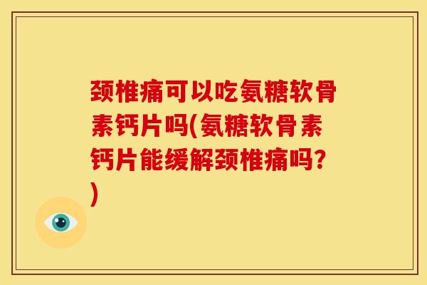 颈椎痛可以吃氨糖软骨素钙片吗(氨糖软骨素钙片能缓解颈椎痛吗？)