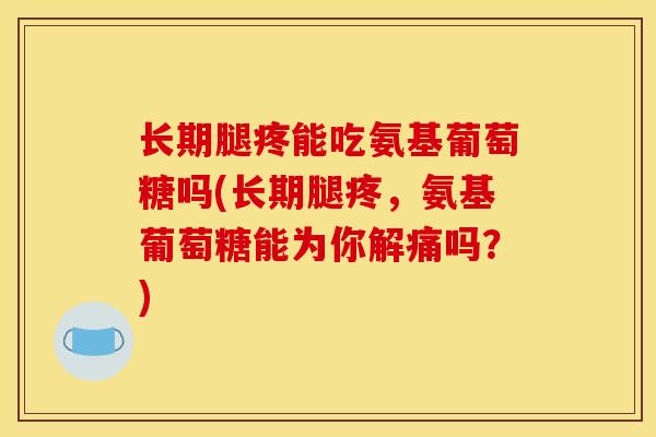 长期腿疼能吃氨基葡萄糖吗(长期腿疼，氨基葡萄糖能为你解痛吗？)
