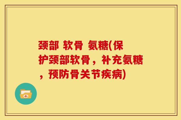 颈部 软骨 氨糖(保护颈部软骨，补充氨糖，预防骨关节疾病)
