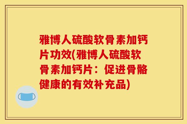雅博人硫酸软骨素加钙片功效(雅博人硫酸软骨素加钙片：促进骨骼健康的有效补充品)