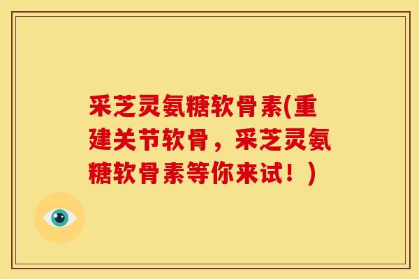 采芝灵氨糖软骨素(重建关节软骨，采芝灵氨糖软骨素等你来试！)
