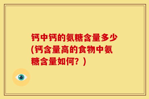 钙中钙的氨糖含量多少(钙含量高的食物中氨糖含量如何？)