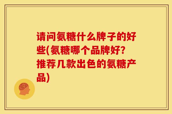 请问氨糖什么牌子的好些(氨糖哪个品牌好？推荐几款出色的氨糖产品)