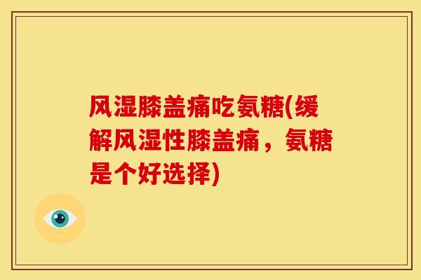 风湿膝盖痛吃氨糖(缓解风湿性膝盖痛，氨糖是个好选择)