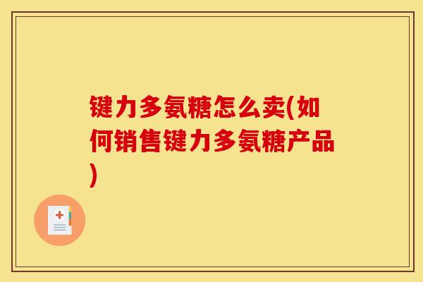 键力多氨糖怎么卖(如何销售键力多氨糖产品)
