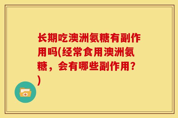 长期吃澳洲氨糖有副作用吗(经常食用澳洲氨糖，会有哪些副作用？)