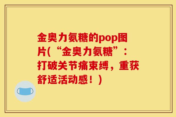 金奥力氨糖的pop图片(“金奥力氨糖”：打破关节痛束缚，重获舒适活动感！)