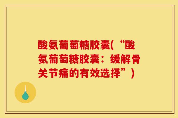 酸氨葡萄糖胶囊(“酸氨葡萄糖胶囊：缓解骨关节痛的有效选择”)
