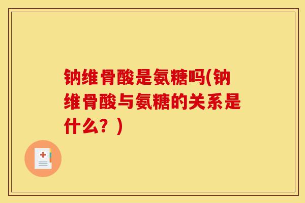 钠维骨酸是氨糖吗(钠维骨酸与氨糖的关系是什么？)