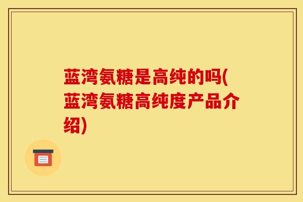 蓝湾氨糖是高纯的吗(蓝湾氨糖高纯度产品介绍)