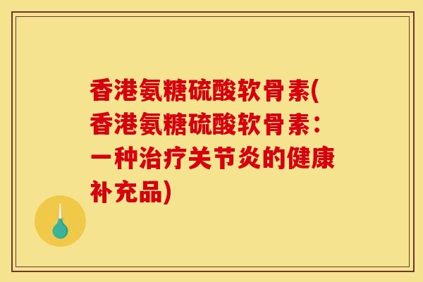 香港氨糖硫酸软骨素(香港氨糖硫酸软骨素：一种治疗关节炎的健康补充品)