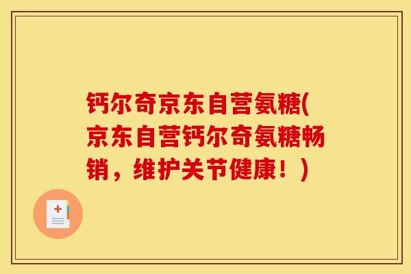 钙尔奇京东自营氨糖(京东自营钙尔奇氨糖畅销，维护关节健康！)