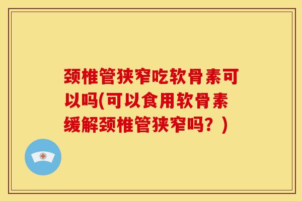 颈椎管狭窄吃软骨素可以吗(可以食用软骨素缓解颈椎管狭窄吗？)