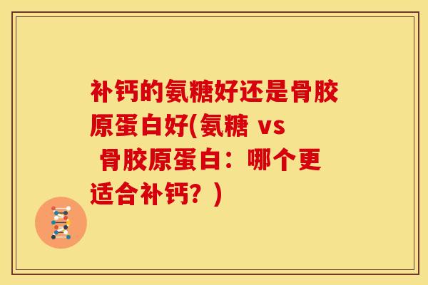 补钙的氨糖好还是骨胶原蛋白好(氨糖 vs 骨胶原蛋白：哪个更适合补钙？)