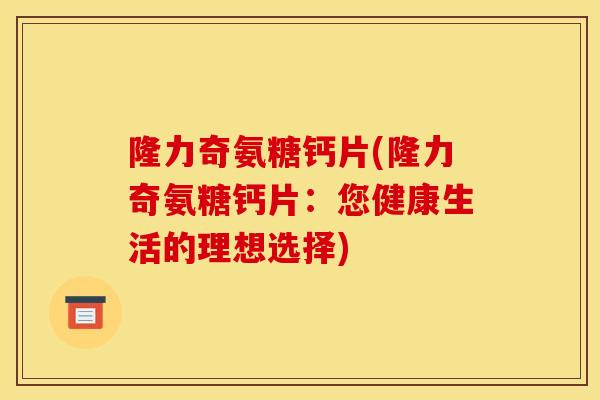隆力奇氨糖钙片(隆力奇氨糖钙片：您健康生活的理想选择)