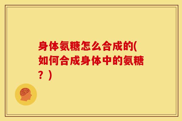 身体氨糖怎么合成的(如何合成身体中的氨糖？)