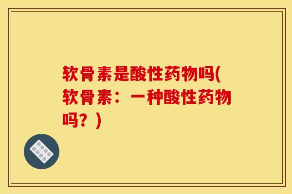 软骨素是酸性药物吗(软骨素：一种酸性药物吗？)