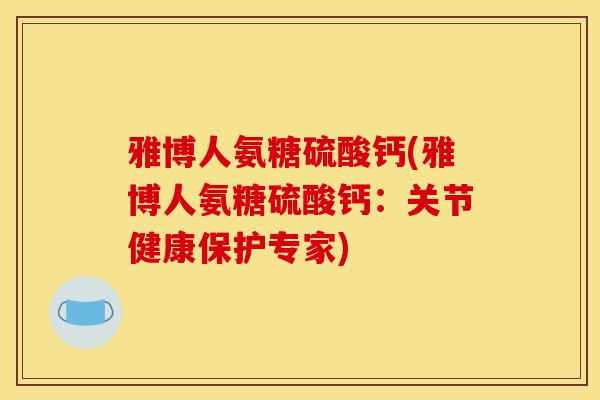 雅博人氨糖硫酸钙(雅博人氨糖硫酸钙：关节健康保护专家)