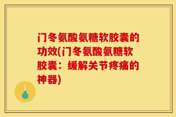 门冬氨酸氨糖软胶囊的功效(门冬氨酸氨糖软胶囊：缓解关节疼痛的神器)