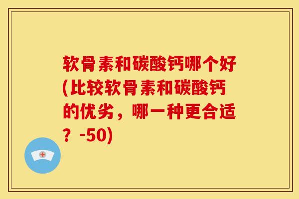 软骨素和碳酸钙哪个好(比较软骨素和碳酸钙的优劣，哪一种更合适？-50)