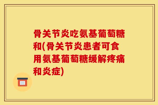 骨关节炎吃氨基葡萄糖和(骨关节炎患者可食用氨基葡萄糖缓解疼痛和炎症)