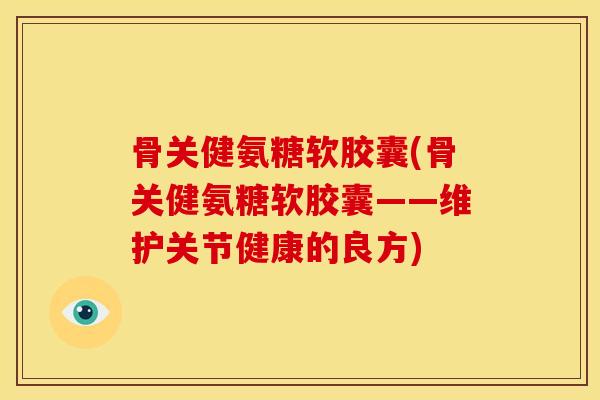 骨关健氨糖软胶囊(骨关健氨糖软胶囊——维护关节健康的良方)