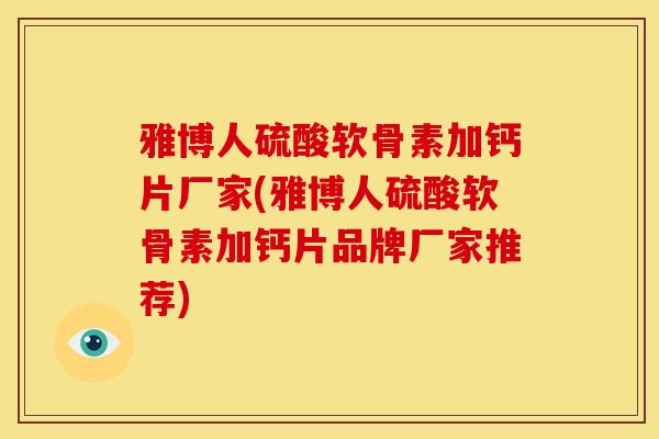 雅博人硫酸软骨素加钙片厂家(雅博人硫酸软骨素加钙片品牌厂家推荐)