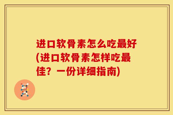 进口软骨素怎么吃最好(进口软骨素怎样吃最佳？一份详细指南)